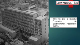  1944: Se creó la Sociedad
Constructora de
Establecimientos Hospitalarios
(SCEH).
JUAN ANTONIO RÍOS
 