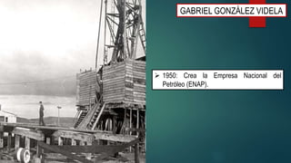 GABRIEL GONZÁLEZ VIDELA
 1950: Crea la Empresa Nacional del
Petróleo (ENAP).
 
