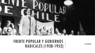 FRENTE POPULAR Y GOBIERNOS
RADICALES (1938-1952)
III MEDIO
 