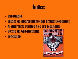 Índice:
• Introdução
• Causas do aparecimento das Frentes Populares
• As diferentes Frentes e os seu resultados
• O Caso da Grã-Bretanha
• Conclusão
 