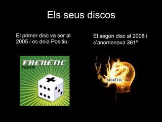 Els seus discos El primer disc va ser al 2005 i es deia Positiu. El segon disc al 2008 i s’anomenava 361º 