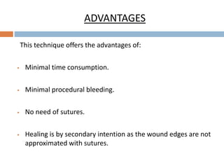 ADVANTAGES
This technique offers the advantages of:
 Minimal time consumption.
 Minimal procedural bleeding.
 No need of sutures.
 Healing is by secondary intention as the wound edges are not
approximated with sutures.
 