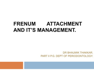 FRENUM ATTACHMENT
AND IT’S MANAGEMENT.
DR BHAUMIK THAKKAR.
PART II P.G. DEPT OF PERIODONTOLOGY.
 
