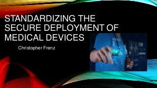 STANDARDIZING THE
SECURE DEPLOYMENT OF
MEDICAL DEVICES
Christopher Frenz
 