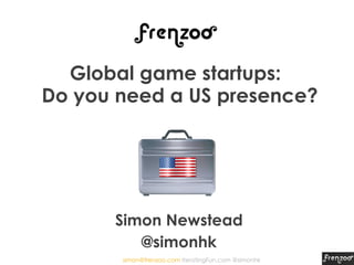 Global game startups:
Do you need a US presence?




      Simon Newstead
         @simonhk
       simon@frenzoo.com IteratingFun.com @simonhk
 