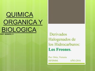 QUIMICA
ORGANICA Y
BIOLOGICAPROF: MAINERO, P-
Derivados
Halogenados de
los Hidrocarburos:
Los Freones.
Por: Ortiz, Victoria
ISFDMM. AÑO:2016
 