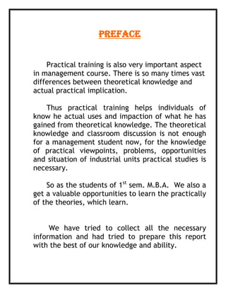    declaration          Executive summary         Introduction       General information             Marketing department        Finance Department        Economic environment        Future plan        Suggestion                ConclusionBibliography   Executive summaryEXECUTIVE SUMMERY                          We have completed our live project on the JYOTI CNBC LTD. With the help of our faculty and the staff of JYOTI CNC LTD.  As follow we have given brief information regarding our project.           We have collected  the information as per the under ,Introduction:-   In this we have given primary information regarding the firm.   2)  General information:-   In this we have given history of the firm from the establishment.  3) Marketing department:-   In this we have given information regarding the all the required aspect to be success full in the marketing activities and policy of the JYOTI CNC. 4) Finance department: -        In this we have included the intro about what is the finance? And what is the situation of JYOTI CNC in its working capital, fixed assets, and how they generate it.5) Economic environment:-    In this we have given information regarding the economic environment with its meaning and also classified that how the  JYOTI CNC  has maintain these.6) future plan:-    In this you can get the idea of the steps which will be taken by the JYOTI CNC.7) Suggestion:-          In this we have given our suggestion to the JYOTI CNC after getting all the above information.   8) Conclusion:-         This is the summary of the JYOTI CNC      9) Bibliography:-        In this we included all the information of the resources whichever has been taken to get the knowledge INTRODUCTIONINTRODUCTION        Jyoti is the brainchild of legendary Mr. P.G. Jadeja & Mr. S.L. Jadeja. Establish in 1989. Driven by the vision to build the company “A temple of technology “through teamwork, the company has grown manifold from manufacturing gear boxes for machines. Later on jyoti has rightly identified sift from conventional machines to highly sophisticated cnc machines in the presence of manufactures.     Jyoti was the first company to manufacturing cnc machines in the Gujarat. It was not an end. There are many first attached with jyoti since then jyoti driven by technology and innovation keeps including new fire power in its arsenal by introducing machines like CNC turning center, Vertical Machining Centers, Oval turning center i- Sect and first Indian machines like vmc 40/70 Linear with innovative linear technology. After the opening of the Indian economy, there were great challenges present for Indian companies but jyoti jyoti converted all challenges to the excellent opportunities. Jyoti has even decided to compete at the global level and taken concrete steps by exporting cnc machines. It has also established various distribution continents around the globe.     Jyoti is passing through the trajectory of rapid growth by achieving over 100% growth rate since its inception. Export penetration and inclination has helped jyoti to establish the goodwill among the foreign buyers and distributors.     Company’s expanding footprints ensures its global presence with exports operations in countries like Italy, Russia, Argentina, Brazil and rest of South America, Tanzania and some African countries, Middle East and other Asian countries like Malaysia .GENERALINFORMATIONINDEXPortfolioBrief History & DevelopmentSize of UnitOrganizational Structure1.PortfolioName of the company: Jyoti cnc Automation Pvt. Ltd.Company’s Address     : G-506, G.I.D.C. Lodhika, vill. Metoda,                                            Dis: Rajkot – 360021 (India).Chairman                     : Shri P.G. JadejaBankers                        : Corp. Bank & HDFC BankAuditor                         : Mr. Bhavesh sirTelephone/Fax             : +91-2827-287, 0281 287082                                          +91-2827-287 480E-mail                            : info@jyoti.co.inWeb-site                        : www.jyoti.co.inWorking hours              : 8:00 hrs. And overtime total 11:30hrs.No. of members         : 540Accounting year        : 1st April to 31st March Land area                  : 1) 36,000 sq. mt.                                    2) 3,00,000 sq. mt.2.BRIEF HISTORY& DEVELOPMENT     JYOTI CNC Pvt. Ltd. is promoted by an industrial entrepreneurs group having a track record of achievement the character of group by its products and services, a priceless performance asset, achieved its success not by an accident, but by sheet hard work declaration and foresight, by the people who work with it.     JYOTI CNC Pvt. Ltd. established as a small scale industry at the Gondal road in 1988. The chair man of the company named P.G. JADEJA started the business with his two brothers of rs. 30,000 by taking loan.       YEARMILESTONE1988Jyoti established1989Introduced trouble free gear boxes for small lathes1992Designed all geared lathes 1994Designed several special purpose machines which helped textile industry to bring substantial price reduction in component manufacturing 1996Designed twine spindle (chucker) type machine. The first in Rajkot 1997Designed and manufactured first cnc turning center in Gujarat 2000Achieved the international standard for quality management system an iso 9001-1994 certificate from TUVDesigned and manufacture first cnc turn mill center an participation in INTEC’ 2000 at Coimbatore2001Designed and manufacture “SECT” the first Indian machine for non circular turning applications.Designed and manufacture “VMC 40 LINEAR” the first Indian machine having linear motors introduced to get higher dynamics for faster production rates. 2002 Participated in ENGIMACH 02’ organized in Ahmedabad. honored with the best “ THE BEST INNOVATIVE TECHNOLOGY DISPLAY” award at showParticipated in “TAGMA” in Mumbai (www.tagmaindia.org) Participated in national manufacturing technological show (NMTS) at Bangalore.2003Participation at EMO-2003Achievement of iso 9001-2000 certification from TUV 2004Achieved CMT-PMT award for “the best innovative designed “IMTEX 2004 Mumbai 2005Honored with the CII “Best Entrepreneurship of the year” award for 2004-2005 2006BLACK PEARI award for display and demonstration of best innovative technology at ENGIMACH 20062007Take over “HURON” at France which is 140 years old.3.SIZE OF UNIT     On the basis of size, nature, capital investment and production capacity industries can be divided into three major groups,Small scale industry Medium scale industryLarge scale industry      Jyoti pvt. Ltd. can be placed under the large scale group as the capital invested in the machinery.4.Organizational Structure     The superior-subordinate relationship is defined by organizational structure. Which are formal documents, which indicate the chain of command and the title have been assigned to the managers and the other personnel? These structures are somewhat like “ROAD MAPS” as they guide to official relationship. Organizational structure indicates the people’s location or the position in the hierarchy and their relationship within the formal organization. They aid in determining which of the basic type of organizational authority structure a particular enterprise has adopted.MARKETING DEPARTMENTINDEX1. Introduction2. Product planning3. Production related strategy 4. Types of marketing 5. Pricing policy 6. Marketing research 7. Enterprise resource planning 8. Company’s service network1. INTRODUCTION          Marketing is typically has been seen as a task of creating, promoting and delivering goods and servicing to the customer and business. Marketing is in ten types of entities: goods, services, experience, events, persons, places, properties, organization, information & ideas.     According to social definition “marketing is the social process by which individuals and groups obtain what they need and want to creating, offering and freely exchanging products and services of value with others”.     According to American association “ marketing is the process of planning and executing the conception, pricing, promotion and distributions of ideas, goods, services to create , exchange that satisfy individuals and organizational goal.”2.PRODUCT PLANNING     Each product level must develop a marketing plan for achieving its goals. The marketing plans are the most important outputs of the marketing process.     The content of the product planning of jyoti cnc pvt. Ltd. is as follows.Executive Summary:It presents a brief overview of the personal plan.Current Marketing Situation:It presents relevant data on sales, coast, profits, market and  distribution etc.Opportunities:It identifies the main opportunities, threats, strength and weakness.Objectives: Defiance the plan’s financial and marketing goal in terms of sales profit etc.3.PRODUCTION RELATED STRATEGY     Generally there are three types of production related strategy: Brand  After Sales Service Strategy1 Brand:                    Branding is a major issue in the production related strategy. Developing a branded product requires a great deal of long term investments, especially for advertising, promotion, packing etc     The American marketing association defines a brand as follows.     “A brand name, term, sign, symbol or design of a combination of them intended to identify the goals or services of one group of sellers and differentiates them from those of competitors”.           A brand identifies the seller of the market. It can be named, trade mark, logo or other symbol.           The brand name of jyoti cnc & the symbol of the co. are as follows.After sales service:                                   A service is any act or performance that one partly can offer to another that may be intangible and doesn’t result into the ownership of any thing its product may not be tied to a physical product.           Jyoti cnc pvt. Ltd. provides the following services after the sales of the product.They provide transportation facility to buyers with the lowest costThey provide the facility of warranty and guarantee on the sales product They provide the facility of repairing sales product during the guarantee period.Strategy:                  Strategy is the determination of the basic term objection of an enterprise and the adoption of action and allocation of resources to achieve these goals. Strategy is a broad long term plan for bringing the organization from the present position to the desired position.                   A strategy is a type of which is prepared to meet the challenges posed bye the activities competitors and the other environmental forces.                    For the strategic planning in the jyoti cnc pvt. LtdManger has to keep knowledge of their competitors plan and then he prepared the plans in the light to achieve  plan.Their quantity and the quality of the product.4.TYPES OF THE MARKETING   Jyoti cnc pvt. Ltd.’s market is divided into the four segments.Local market  National market International market New developmentFurther, its marketing system has been divided into types as follows.Through advertisement:                                         An identified sponsor can define advertisement as the presentation of goods and services in the market. It is called as a paid communication because the advertiser has to pay for the space of time, which his advertisement appears.                                          Jyoti CNC pvt. Ltd. advertises appears through its credit in the market and for exporting they advertise through internet.               5.PRICING POLICIESPrice is the powerful marketing instrument. As a marketing weapon, pricing is the big gun. Pricing a product is one of the most important and critical areas in the marketing management. A price policy is the standing answer of the firm to recurring problem of pricing.This company is following penetration pricing polity i.e. the company has adopted a low price. The company has adopted penetration pricing because of the following reasons;A: There is a cutthroat competition in the forging industry. So in order to capture and hold a share of market position the company has adopted penetration pricing..6. MARKETING REASERCHMarketing research is the systematic gathering recording and annualizing of data about problems connected with market place i.e. problems relating to product, price , promotion and distribution marketing research is concerned with all those factors, which have a direct impact upon the marketing of products and service it is study of any part of total marketing process.According to “Marketing Research is the gathering, recording and analysis of all facts about various problems relating to the transfer and sales goods and service from producer to consumer.In jyoti CNC Pvt. Ltd. Marketing record through market terms via customers dealers. They also do survey through  and trade magazines.7.RESOURCE PLANNINGJyoti is the First amond the Indian Machine Tool manufactures in adopting SAP R/3 Enterprise Resources Planning (ERP), which is a useful tool to make decisions that drive the organization’s over all performance.The benefits of SAP solutions are not related only to the management of the Transactional activities of Finance, Inventory and Material Resource but it extends its scope towards the Effective Management and integration of all the functional areas of the organization.SAP R/3 ERP helps Jyoti to accelerate the manufacturing process and at the same time optimizing the inventory. Quality management module ensures all the manufacturing processes undergo stringent pre defined set of quality checks at each of the manufacturing stages.It also enables enhancement in the productivity as well as efficiency through proper allocation of human resources in effective manner.  Resource management module enables Jyoti to utilize all the resources with maximum output and helps us to minimize MTBF (Mean time between failures).It helps integrating customer order information right from closing the sale order to the delivery of the product at customer premises and invoicing the customer.  It also bridges the gap between remotely located sales/service centers with HO for better functionality.Not only this, it is convenient and easy to use SAP system at all level of organization and it is proving a reliable Decision Support System to our employees and Management.Finance DepartmentINDEXIntroductionCapitalizationWorking Capital ManagementWorking Capital CycleCompany’s Financial Details1.INTRODUCTIONFinancial management is that managerial activity which is concerned with the planning and controlling of the planning and controlling of the firm’s financial resources.  As a separate activity or discipline, it is of recent origin.  The subject to financial management is of immense interest to both academicians and practicing managers.  Finance management means in simple work getting the finance means first planning g of finance then find resources of finance then utilization of the same fund2.CAPITALIZATIONCapitalization refers only to the per value of the long tern securities i.e. share & debentures issued by the company plus reserves and surplus not meant for distributing among the shareholders and meant to be used to meet the long tern and permanent needs of the concernCapitalization is of three types:- Over Capitalization Under Capitalization Fair CapitalizationDefinition:“A corporation, is over capitalized when its earnings are not large enough to field a fair return in the amount of stocks and bonds that have been issued.”“A corporation under capitalized when the rate of profits, it is making on the total capital is exceptionally high in relation to the return enjoyed by similarly situated companies in the same industry.”“A corporation is fair capitalized when the book value is equal to its real value.  IT is desirable to have a fairly capitalized situation i.e. neither over capitalization nor under capitalization.”The performance of “Jyoti CNC Pvt. Ltd.” is on very large profit margins.3.WORKNG CAPITAL MANAGEMENT“Working capital is regarded as lifeblood of business.  It is defined as “The excess f current assets over current liabilities.” Working capital may be gross or net, permanent to temporary working capital.  Jyoti CNC Pvt. Ltd deals with the various forging products.  Hence to smooth up the operating cycle cautiously raw material are required. Looking to the nature of production process also, working capital management assumes critical important.  For up amount of working capital executive takes into account volume sales, receivables, turnover time period, liquidity, current assets position and production cycle.  Technological changes and risk factor, cash reserves are also considered.4.COMPANY’S FINANCIAL DETAILSA). Company Present Business 500 million Rs.B). Sales Turn over in 2004-2005 is 55 corer.C). Sales turn over in 2005-2006 is 75 crore.D). Sales turn over in 2006-2007 is 80 crore.E). Target Sales: More than 120 crore.EconomicEnvironmentINDEXEXTERNAL ENVIRONMENTMacro factors    1) Social factor 2)  global factor  3)  Technological factor     Micro factors             1) Customer            2) Suppliers            3) CompetitorsINTERNAL ENVIRONMENTResponsibilities for employeesMission and objectiveWorking environment           INTRODUCTION           In any type of organization, the growth of that   organization is always related with the economic environment. In short if the organization wants to develop its strengths it is requires that it should run as per the economic environment.           In this economic environment there are so many factors are affecting to the organization it may be internal or external.  EXTERNAL ENVIRONMENT    There are two types of external environment, which are as follow,Micro factorMacro factorMicro factor:-               This types of factor are affecting only the one type of organization, it is related with the one organization.                   Ex.                           1) CustomerSuppliers Competitors   Macro factors:-                        This type of factors are affecting to all the organization which are existing in the market, it is called macro environment.                  Ex.              social factorglobal factortechnological factor        What is the role play of JYOTI. CNC. PVT. With the above given factors.?Customer:-                                Customer is the basic needs of the organization. And jyoti knows it very well, for getting practical knowledge we have visited some of the customer of jyoti cnc. Pvt. Ltd.                           Model name.Time periodView about serviceSTC2002 years Best640> 2 yearsBestSWIFTER3 yearsBestVMC 430          Now we can easily understand that how the services are provided to the customer.Suppliers :-                      The suppliers are providing raw material to the organization. But in the case of the jyoti cnc. Pvt. Ltd. This organization makes their most of the raw material in their own department.    Competitors:-                            The competitors are affecting to the every activities of the organization. But jyoti is not believe in competition, it just concern its goal.Global factor:-                               Now a days the every firm wants to be at global level this is the time of globalization and if the firm can’t do this it is very difficult to be at the apex.                                As per the jyoti its makes its network in many country and also overtaking the y THE GLOBAL NETWORK CHARTInternational   For Export Enquires 25, Payal Park, Opp. Sundarvan, Satellite Road,Ahmedabad - 380 015. Gujarat, India.Telefax : 079-26760747Cell : +91 98250 11450E-mail : mihir@jyoti.co.in              export@jyoti.co.inGERMANYHURON FRASMASCHINEN GmbH, Siemensstrasse 56 – 70839 Gerlingen – Germany,Tel : +49 (0)71 56 92220 12,Telefax : +49 (0)71 56 92220 50.HURON FRANCE IS REPRESENTING JYOTI CNC IN : FRANCE, GREAT BRITAIN., PORTUGAL, TURKEY, NETHERLAND, HUNGARY, POLAND, AUSTRIA, SPAIN, SWITZERLAND.HURON GRAFFENSTADEN S.A.S.156, route de Lyon – BP 3003067401 Strasbourg-IIIkirch Cedex-France Tel : +33 (0) 3 88 67 52 32.Telefax : +33 (0) 3 88 67 69 00.E-mail : commercial@huron.frCANADAHURON CANADA Inc.6000 Boulevard Henri Bourassa Ouest,Montreal – Quebec H4R 3A6 – Canada.Tel : +1 514 44 84 873Telefax : +1 514 44 84 875E-mail : bechevard@huron.frWebsite : www.huron.frTECHNOMACH IS REPRESENTING JYOTI CNC IN: ITALY, CZECH REPUBLIC, SLOVAKIA :TECHNOMACH S.R.L.Via Giuseppe Righi 12, Loc. Moletolo 43100 Parma, Italy.Tel : 0521 771071 Telefax : 0521 771291E-mail : info@overmach.itwebsite : www.technomach.comARGENTINA (MERCOSUR) :INDUSTRIAL FUSION S.A.,Beron De Astrada 5668,La Tablada CP 1766, Buenos Aires, ArgentinaTel : +5411 4652 0806E-mail : fusion5668@hotmail.comU.S.A. : PRODUCTION SPECIALTIES GROUP INC.,N117 W19237 Fulton Drive,PO. Box 857,Germantown, WI 53022Tel : (262) 253-1003Telefax : (262) 253-9007.E-mail : mike@1psg.comWebsite : www.1psg.com IRANSanaye Machine Abzar Sazi Co., No. 33, Beigikhajeh ST, Golestan ST, Iran Zamin ST, Shahrak Gharb-1465863839 Tehran-Iran. Mobile : +98 9131059093Tele & Fax: +98 21 88099246E-mail : sale@sanayemachineabzarsazi.ir  ›   Domestic›   International     -› Germany     -› France     -› Great Britain     -› Portugal     -› Turkey     -› Netherland     -› Hungary     -› Poland     -› Austria     -› Spain     -› Switzerland     -› Canada     -› Italy     -› Czech Republic     -› Slovakia     -› Argentina (Mercosur)     -› U.S.A     -› Iran   Service Network  » Click on State Name for more detailService Network : StateLocationNameContact No. GUJARATAhmedabadOffice079-26760747  Mr. Ankur Purohit09376270770 Mr. Pankaj Panchal09327557762 Mr. Kalpesh Suthar09374128730 Mr. Chirag Panchal09374071023 Mr. Kalpesh Patel09328281001 Mr. Mahesh Parekh09327519098 Mr. Mukesh SuratOffice  Mr. Pragnesh Patel09377482710MetodaOffice02827-28721 Mr. Himanshu Zala09374075600 Mr. Manish Patel09374128719 Mr. Shailesh Dodiya09327545589 Mr. Digvijay Zala 09327438912RajkotMr. Parag Nirmal09328208867 Mr. Bharat Kishor09374023168 Mr. Dharmesh Kapadia09327573104  Mr. Mukesh09327929469 Mr. Jignesh Chaniyara 09374128721 Mr. Yuvraj Chudasama 09327655090BarodaMr. Kalpesh Suthar09374128730NCRFaridabadOffice0129-5001625  Mr. Parves Viromani 09818682650  Mr. R. K. Shrivastava09818682642  Mr.Navin Kaushal09212193158KARNATAKABangaloreOffice080-23721599  Mr. Gopinath Koter09342055449  Mr. Krishnamurthy09343409377  Mr. Maruti09341604000MAHARASHTRAMumbai & NasikOffice022-28541605  Mr. Sachin Pawar09324966707 Mr. Shyam Kota09323445151 Mr. Jaykumar09372188772 Mr. Prakash09323849148 Mr. Gangadhar Bennur09372999982AurangabadMr. Mandar09372484463PuneOffice020-25392333 Mr. Asutosh Gadgil09370707123 Mr. Anant Kulkarni09326666390 Mr. Pramod09376638524 Mr. Shankar09372971279 Mr. Somnath Jadhav09326030073KolhapurMr. Santosh Bhosle09371217172PUNJABLudhianaOffice0161-5024146  Mr. Mandeep Kalra09814048746 Mr. Vivek Malhotra 09216948746 Mr. Majorsing09855148746 Mr. Harprit singh09855782248TAMILNADUChennaiOffice044-24896028  Mr. Padmanabhan09380963444  Mr. Mohanarangam09345771991  Mr. AnandKumar09380407145 Coimbatore Mr. T. Anish09367733303  Mr. Nityanandan9345181911WEST BENGAL KolkataDhiraj Bhol 09339767693  Mr.Ayan Chhatterji0939767693ANDHRA PRADESHHyderabadMr. Govarthanan09346509377RAJASHTANJaipurMr. Dharmendra09351297779MADHYA PRADESHIndoreMr. Ankit Kumar09300258008  ›   Service Network      -› Ahmedabad     -› Rajkot     -› Surat     -› Metoda     -› Baroda     -› Faridabad     -› Bangalore     -› Mumbai & Nasik     -› Pune     -› Aurangabad     -› Kolhapur     -› Ludhiana     -› Chennai     -› Coimbatore     -› Kolkata     -› Jaipur     -› Hyderabad     -› Indore›   Report a Problem›   Trouble Shooting Guide   Technological factor:-                                           We have to change our self as per the demand if firm wants development. As per the new generation, technology, the firm have to adopt all the new technology.                                           As far as jyoti cnc. Consider it has adopt technology which can be said advanced technology. Like our social status of republic country we are by the people, for the people & with the people. At jyoti we maintain the same culture. As social status we also believe that we are here, by the society, for the society & with the society and understanding our responsibility towards that we framed and started our technology centres.First of its kind we have established at Chennai, now in Rajkot and the third one we have opted for Pune. For Pune we have procured land and plans are submitted for approval.We are providing these tech centre facilities to universities, colleges, polytechnics, ITI’s and other institutes. We have framed the training schedules for them.Tech centres are facilitated with various training programes like programming, impatrting the same on machines, preventive maintenance etc. The same is also rendered to the operators of customers.We have equipped these tech centres with simulators and advanced machines for practical purpose.INTERNAL ENVIRONMENT Responsibilities for employees:-                                                     Employee is the most affecting factor to the organization. Without it none industry can make development.                  And jyoti cnc pvt. Ltd. Knows this responsibilities and perform very well. As follow,They providing canteen facilityThey provides the transportation facilityThey providing insurance facilityEvery festival are celebrated first to the jyotiThey organize some cultural activities.                                                        Working environment:-                                                       If the working environment is good and proper out put can be more efficient and effective.                                                       And jyoti provides following types of environment,there is a sports groundthere is the use of modern technologythere is the good garden to be relax                                                         Vision of the jyoti group:-                                                                               If the organization has no vision or goal to achieve it can be very dangerous to the growth of the organization.                                         The vision of the jyoti is as under,PROPELLING TECHNOLOGY,PROSPERING LIFEFUTURE PLANFUTURE PLANCompany Goals for 2007-08Increase the production by 100%Deliver the machine as per the commitments.Minimize the down town of machine at customer end by less than 48 hours.Minimize the sheet metal related problems from the standard products. (Zero defect machine from the front of sheet metal related issues)Launch of concept machine during Imtex’07.Strengthening supply chain with minimum break up instances.Improvement in workmanshipSUGGESTIONSUGGESTIONThe production capacity should be utilized 100%They should try to reduce their interest paid amountThey should try to get more export orders so that their profits increase and it’s good at national level.CONCLUSIONCONCLUSIONWe are very much thankful to Jyoti CNC Pvt. Ltd. for providing us useful data to prepare our project report it has also given us good training about all departments and their strategies it was a wonderful experience visiting the firm all the members of Jyoti CNC Pvt. Ltd . Are very co-operative.  We would also like to thank the production manager who helped us to understand the production process. We thank all the board of director members and all the employees of the firm and also the workers in factory.  We got a golden chance to visit and study all the detail of the firm.BIBLIOGRAPHYBIBLIOGRAPHYIn preparation of this report, I have just following books which are useful in collecting the data about project work.-Marketing Management – By Philip Kotler-Personnel Management – By C.B.Mamoria-Financial Management – By M.Y. Khan &  P.K.Jain-www.jyoti.co.in-www.marketingguru.com