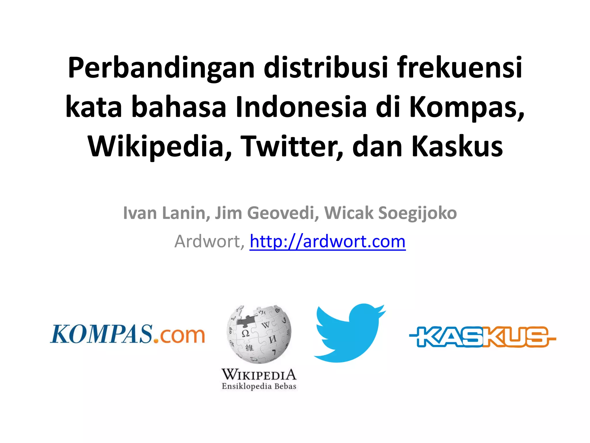 Perbandingan distribusi frekuensi
kata bahasa Indonesia di Kompas,
Wikipedia, Twitter, dan Kaskus
Ivan Lanin, Jim Geovedi, Wicak Soegijoko
Ardwort, http://ardwort.com
 