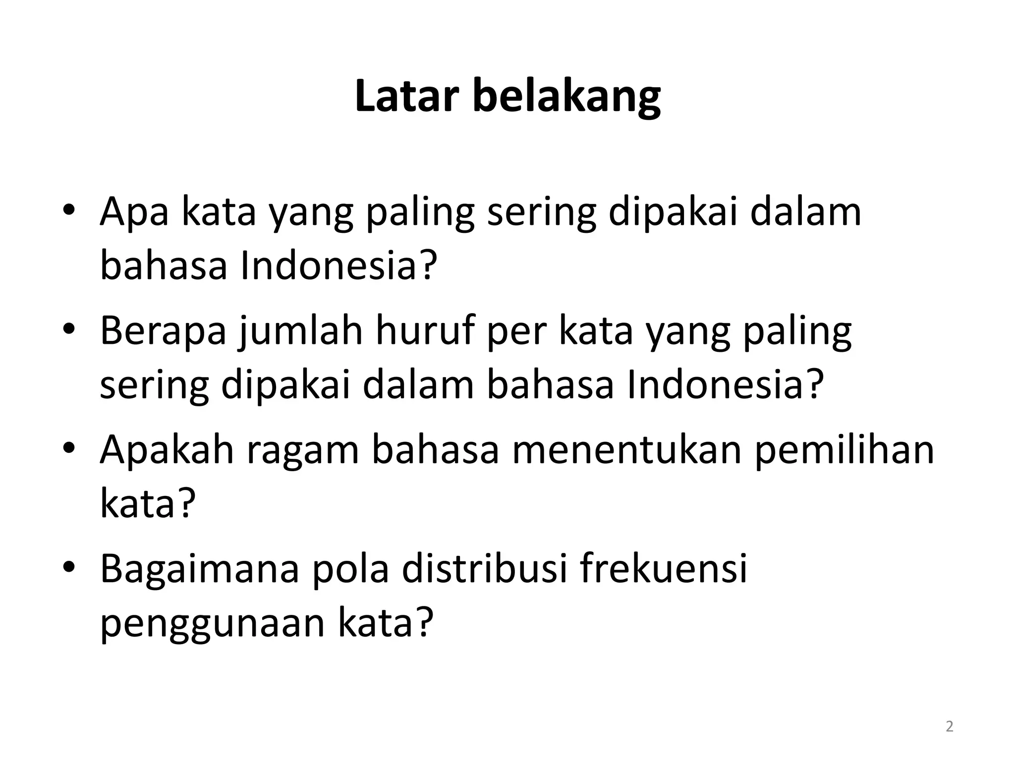 Latar belakang
• Apa kata yang paling sering dipakai dalam
bahasa Indonesia?
• Berapa jumlah huruf per kata yang paling
sering dipakai dalam bahasa Indonesia?
• Apakah ragam bahasa menentukan pemilihan
kata?
• Bagaimana pola distribusi frekuensi
penggunaan kata?
2
 