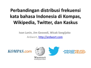 Perbandingan distribusi frekuensi
kata bahasa Indonesia di Kompas,
Wikipedia, Twitter, dan Kaskus
Ivan Lanin, Jim Geovedi, Wicak Soegijoko
Ardwort, http://ardwort.com
 