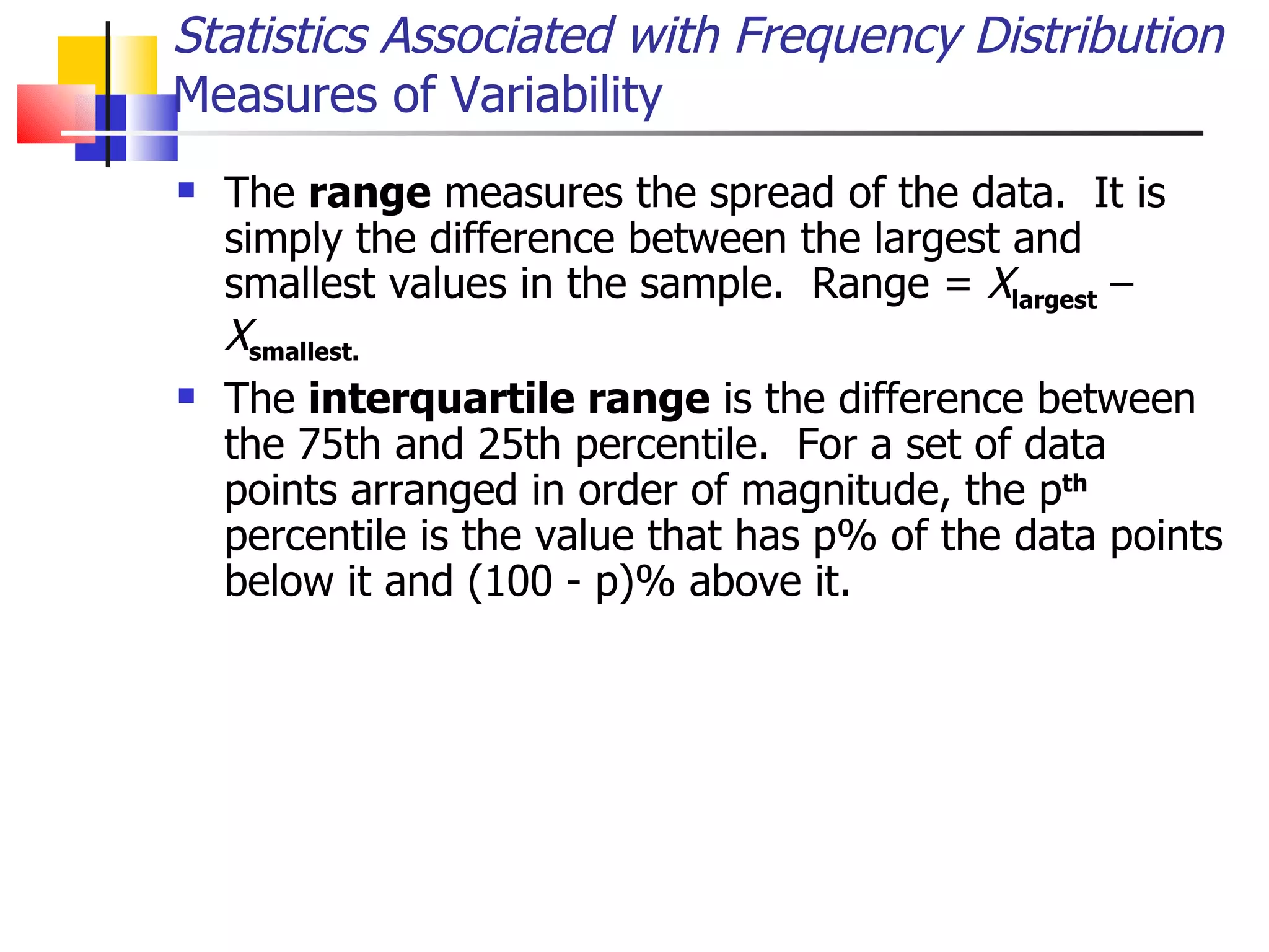 The  range  measures the spread of the data.  It is simply the difference between the largest and smallest values in the sample.  Range =  X largest  –  X smallest. The  interquartile range  is the difference between the 75th and 25th percentile.  For a set of data points arranged in order of magnitude, the p th  percentile is the value that has p% of the data points below it and (100 - p)% above it.  Statistics Associated with Frequency Distribution Measures of Variability 