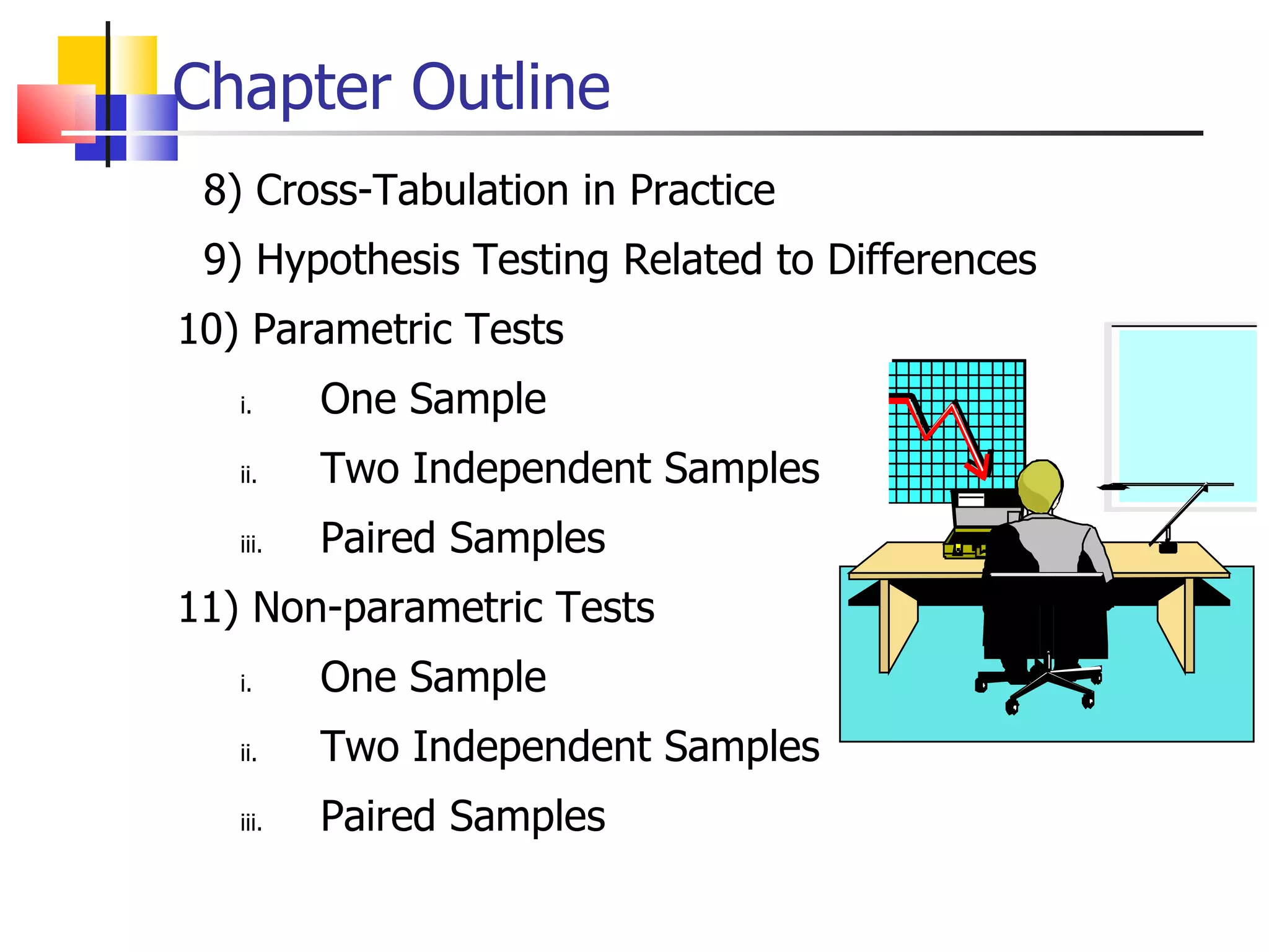 Chapter Outline 8) Cross-Tabulation in Practice 9) Hypothesis Testing Related to Differences 10) Parametric Tests One Sample Two Independent Samples Paired Samples 11) Non-parametric Tests  One Sample Two Independent Samples Paired Samples 