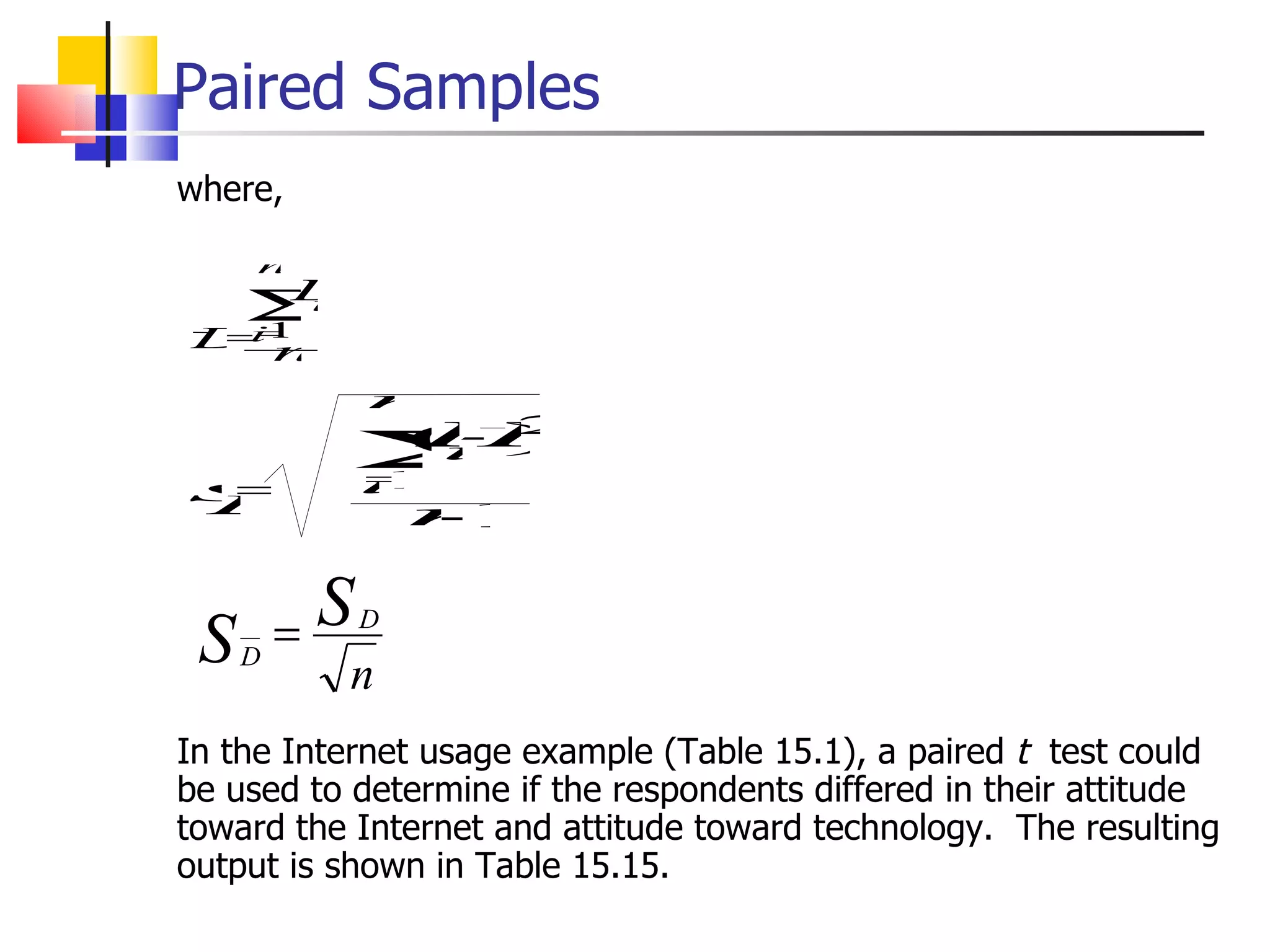 where, In the Internet usage example (Table 15.1), a paired  t  test could be used to determine if the respondents differed in their attitude toward the Internet and attitude toward technology.  The resulting output is shown in Table 15.15. Paired Samples 