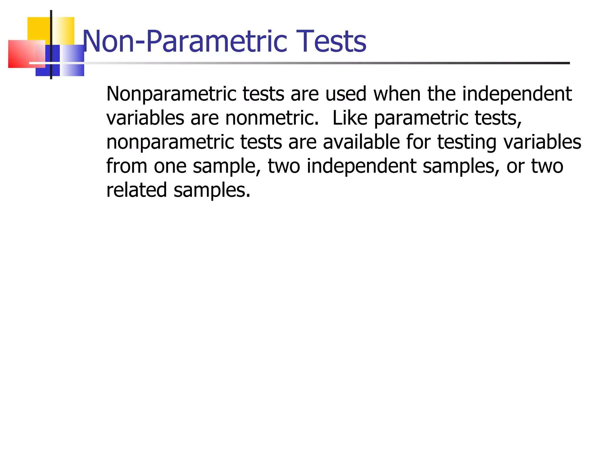 Non-Parametric Tests Nonparametric tests are used when the independent variables are nonmetric.  Like parametric tests, nonparametric tests are available for testing variables from one sample, two independent samples, or two related samples. 