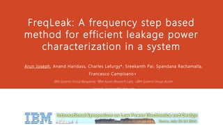 FreqLeak: A frequency step based
method for efficient leakage power
characterization in a system
Arun Joseph, Anand Haridass, Charles Lefurgy*, Sreekanth Pai, Spandana Rachamalla,
Francesco Campisano+
IBM Systems Group Bangalore, *IBM Austin Research Labs, +IBM Systems Group Austin
Contact: arujosep@in.ibm.com
 