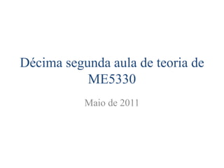 Décima segunda aula de teoria de
ME5330
Maio de 2011
 