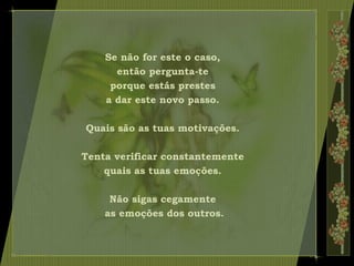 Se não for este o caso,
então pergunta-te
porque estás prestes
a dar este novo passo.
Quais são as tuas motivações.
Tenta verificar constantemente
quais as tuas emoções.
Não sigas cegamente
as emoções dos outros.
 