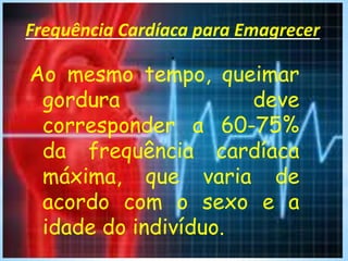 Frequência Cardíaca para Emagrecer
.
Ao mesmo tempo, queimar
gordura deve
corresponder a 60-75%
da frequência cardíaca
máxima, que varia de
acordo com o sexo e a
idade do indivíduo.
 