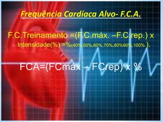 Frequência Cardíaca Alvo- F.C.A.
F.C.Treinamento =(F.C.máx. –F.C.rep.) x
Intensidade(%) =%(40%,50%,60%,70%,80%90%,100% ).
FCA=(FCmáx – FCrep) x %
 