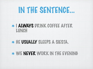 IN THE SENTENCE...
I ALWAYS DRINK COFFEE AFTER
LUNCH

HE USUALLY SLEEPS A SIESTA.

WE NEVER WORK IN THE EVENING
 