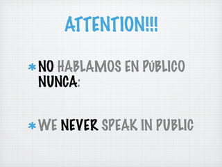 ATTENTION!!!

NO HABLAMOS EN PÚBLICO
NUNCA:


WE NEVER SPEAK IN PUBLIC
 