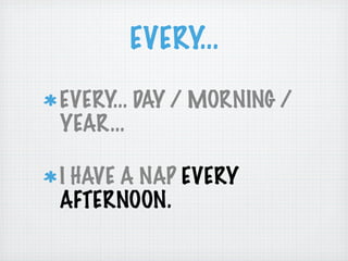 EVERY...

EVERY... DAY / MORNING /
YEAR...

I HAVE A NAP EVERY
AFTERNOON.
 