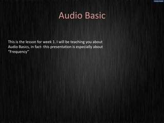 Audio Basic

This is the lesson for week 1. I will be teaching you about
Audio Basics, in fact- this presentation is especially about
“Frequency”
 