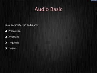 Audio Basic

Basic parameters in audio are:

 Propagation

 Amplitude

 Frequency

 Timbre
 