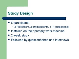 Study Design 6 participants 2 Professors, 3 grad students, 1 IT professional Installed on their primary work machine 2 week study Followed by questionnaires and interviews 