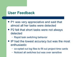 User Feedback P1 was very appreciative and said that almost all her tasks were detected P2 felt that short tasks were not always detected Rapid task switching behavior IP had the lowest accuracy but was the most enthusiastic co-opted out log files to fill out project time cards Noticed all switches but was over sensitive 