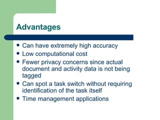 Advantages Can have extremely high accuracy Low computational cost Fewer privacy concerns since actual document and activity data is not being tagged Can spot a task switch without requiring identification of the task itself Time management applications 