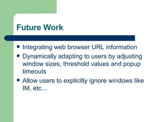 Future Work Integrating web browser URL information Dynamically adapting to users by adjusting window sizes, threshold values and popup timeouts Allow users to explicitly ignore windows like IM, etc… 