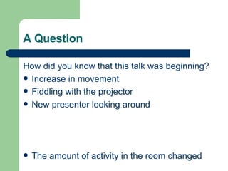 A Question How did you know that this talk was beginning? Increase in movement Fiddling with the projector New presenter looking around The amount of activity in the room changed 