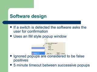 Software design If a switch is detected the software asks the user for confirmation Uses an IM style popup window Ignored popups are considered to be false positives 5 minute timeout between successive popups 