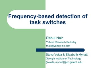Frequency-based detection of task switches Rahul Nair Yahoo! Research Berkeley [email_address] Steve Voida & Elizabeth Mynatt Georgia Institute of Technology {svoida, mynatt}@cc.gatech.edu 