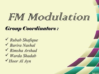 FM Modulation
Group Coordinators :Group Coordinators :
 Rubab Shafique
 Barira Nashal
 Rimsha Arshad
 Warda Shadab
Hoor Al Ayn
 
