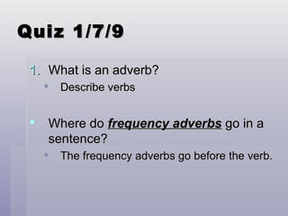 Quiz 1/7/9 What is an adverb? Describe verbs Where do  frequency adverbs  go in a sentence? The frequency adverbs go before the verb. 