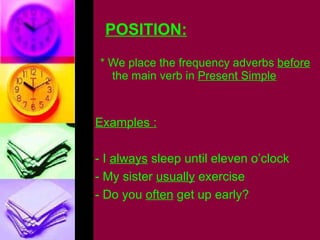POSITION: * We place the frequency adverbs  before  the main verb in  Present Simple Examples : - I  always  sleep until eleven o’clock - My sister  usually  exercise - Do you  often  get up early? 