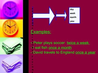 Examples: -  Peter plays soccer  twice a week  - I eat fish  once a month - David travels to England  once a year once twice three times four times… a day week month yea r 