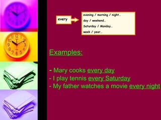 Examples: -  Mary cooks  every day - I play tennis  every Saturday - My father watches a movie  every night every evening / morning / night… day / weekend… Saturday / Monday… week / year… 