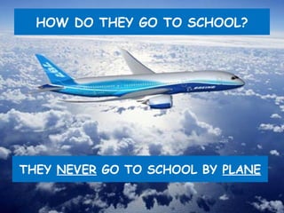HOW DO THEY GO TO SCHOOL? THEY NEVER GO TO SCHOOL BY PLANE