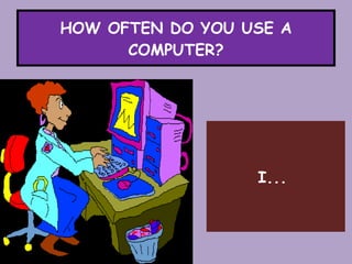 HOW OFTEN DO YOU USE A COMPUTER? I...
