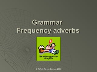 © Rafael Moreno Esteban 2007
GrammarGrammar
Frequency adverbsFrequency adverbs
 