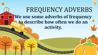 We use some adverbs of frequency
to describe how often we do an
activity.
FREQUENCY ADVERBS
 