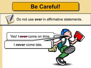 Be Careful!
Do not use ever in affirmative statements.
Do you ever come on time?Yes! I ever come on time.
I always come on time.I never come late.
 