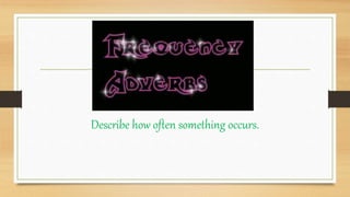 Describe how often something occurs.
 