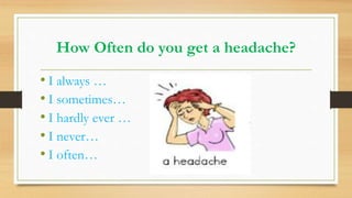 How Often do you get a headache?
• I always …
• I sometimes…
• I hardly ever …
• I never…
• I often…
 