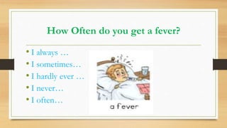 How Often do you get a fever?
• I always …
• I sometimes…
• I hardly ever …
• I never…
• I often…
 