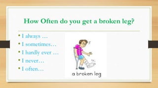 How Often do you get a broken leg?
• I always …
• I sometimes…
• I hardly ever …
• I never…
• I often…
 