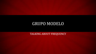 GRUPO MODELO
TALKING ABOUT FREQUENCY
 
